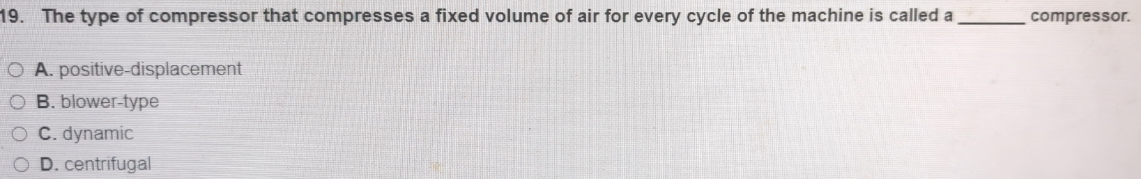 The type of compressor that compresses a fixed volume of air for every cycle of the machine is called a_ compressor.
A. positive-displacement
B. blower-type
C. dynamic
D. centrifugal