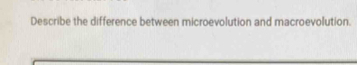 Describe the difference between microevolution and macroevolution.