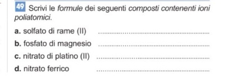 Scrivi le formule dei seguenti composti contenenti ioni 
poliatomici. 
a. solfato di rame (II)_ 
b. fosfato di magnesio_ 
c. nitrato di platino (II)_ 
d. nitrato ferrico_