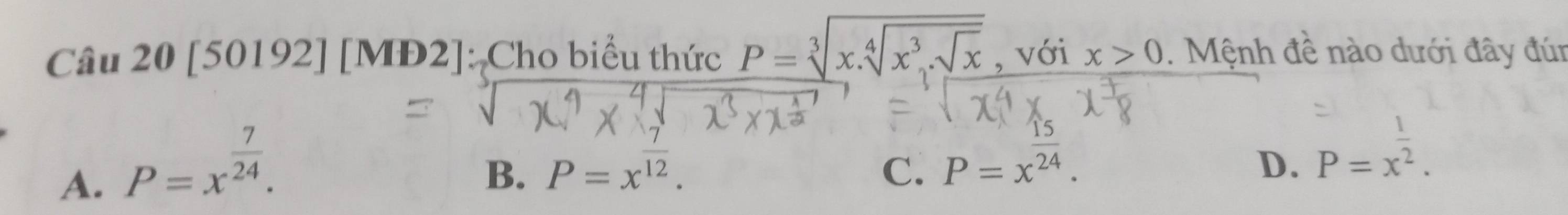 a ∩ âu 20[50192 2] [MĐ2]: Cho biểu thức P=sqrt[3](x.sqrt [4]x^3.sqrt x) , với x>0 1 Mệnh đề nào dưới đây đún
A. P=x^(frac 7)24.
B. P=x^(overline 12). C. P=x^(frac 15)24.
D. P=x^(frac 1)2.