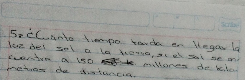5-cCanto tiempo tarda en legar la 
lue del sol a laterva,sel sol se on 
Eventra a 1so millones de klo 
metros de distancia.