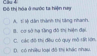 Đô thị hóa ở nước ta hiện nay
A. tỉ lệ dân thành thị tăng nhanh.
B. cơ sở hạ tầng đô thị hiện đại.
C. các đô thị đều có quy mô rất lớn.
D. có nhiều loại đô thị khác nhau.