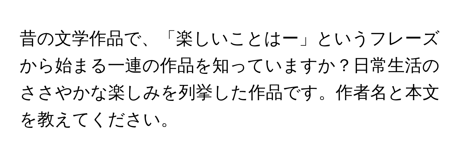 昔の文学作品で、「楽しいことはー」というフレーズから始まる一連の作品を知っていますか？日常生活のささやかな楽しみを列挙した作品です。作者名と本文を教えてください。