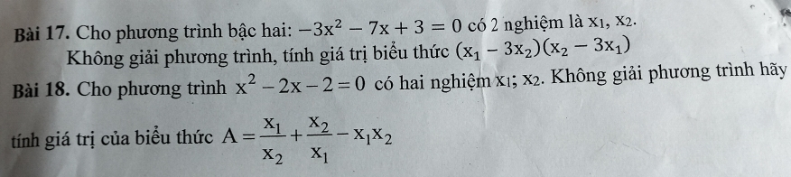 Cho phương trình bậc hai: -3x^2-7x+3=0 có 2 nghiệm là x1, x2. 
Không giải phương trình, tính giá trị biểu thức (x_1-3x_2)(x_2-3x_1)
Bài 18. Cho phương trình x^2-2x-2=0 có hai nghiệm x₁; x2. Không giải phương trình hãy 
tính giá trị của biểu thức A=frac x_1x_2+frac x_2x_1-x_1x_2