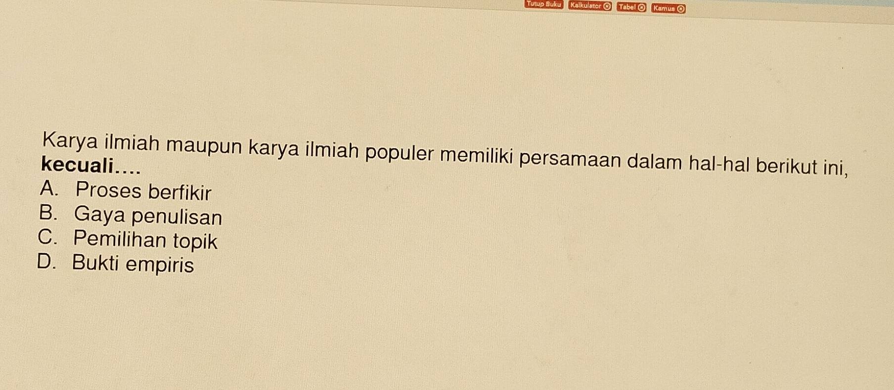 Tutp Suku Kalkulstor O Tabel O Kamus O
Karya ilmiah maupun karya ilmiah populer memiliki persamaan dalam hal-hal berikut ini,
kecuali....
A. Proses berfikir
B. Gaya penulisan
C. Pemilihan topik
D. Bukti empiris