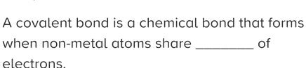 A covalent bond is a chemical bond that forms 
when non-metal atoms share _of 
electrons.