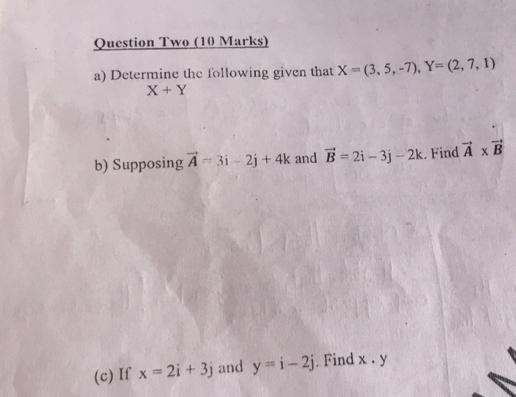 Question Two (10 Marks) 
a) Determine the following given that X=(3,5,-7), Y=(2,7,1)
X+Y
b) Supposing vector A=3i-2j+4k and vector B=2i-3j-2k. Find vector A* vector B
(c) If x=2i+3j and y=i-2j. Find x. y