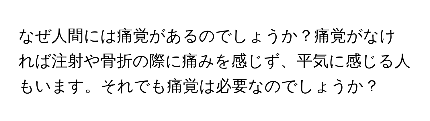 なぜ人間には痛覚があるのでしょうか？痛覚がなければ注射や骨折の際に痛みを感じず、平気に感じる人もいます。それでも痛覚は必要なのでしょうか？