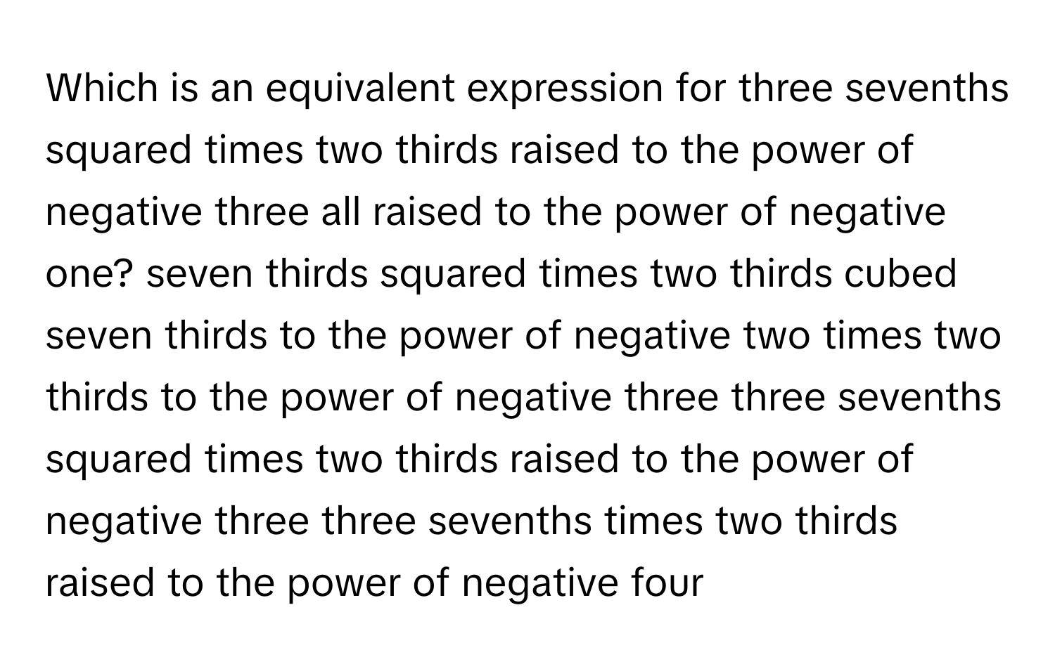 Solved: Which is an equivalent expression for three sevenths squared ...