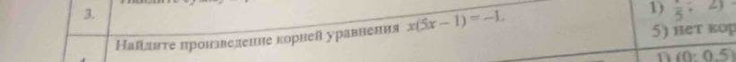 heт коp 
Найлнτе πронзвеленне корней уравнения x(5x-1)=-1. frac  -1
n (0:0.5)