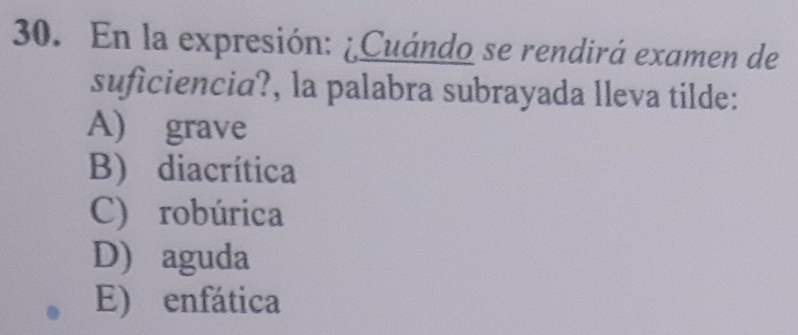 En la expresión: ¿Cuándo se rendirá examen de
suficiencia?, la palabra subrayada lleva tilde:
A) grave
B) diacrítica
C) robúrica
D) aguda
E) enfática