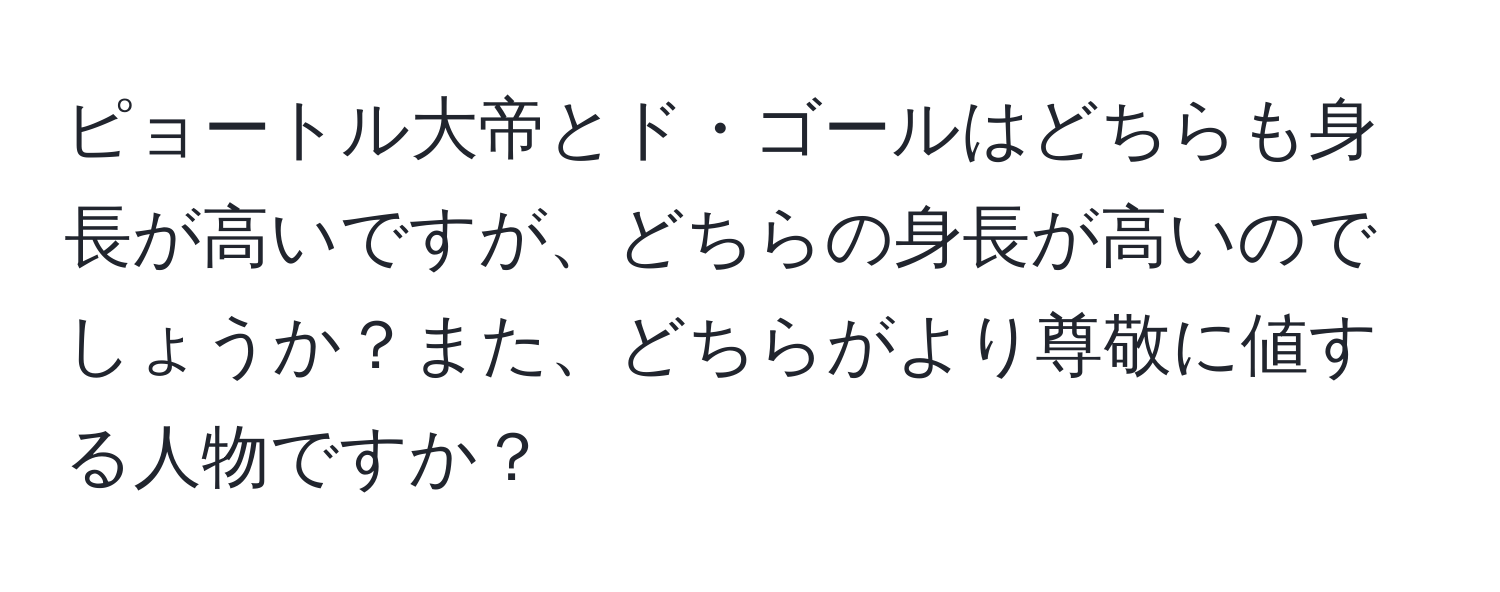 ピョートル大帝とド・ゴールはどちらも身長が高いですが、どちらの身長が高いのでしょうか？また、どちらがより尊敬に値する人物ですか？