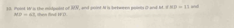 Point W is the midpaint of overline MN , and point N is between points D and M. If ND=11 and
MD=63 , then find WD.