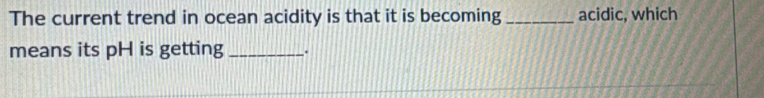 The current trend in ocean acidity is that it is becoming _acidic, which 
means its pH is getting _.