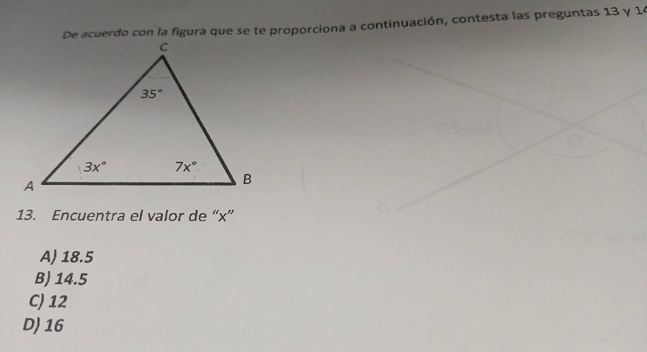 De acuerdo con la figura que se te proporciona a continuación, contesta las preguntas 13 y 14
13. Encuentra el valor de “x”
A) 18.5
B) 14.5
C) 12
D) 16