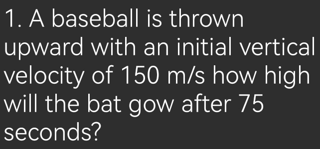 A baseball is thrown 
upward with an initial vertical 
velocity of 150 m/s how high 
will the bat gow after 75
seconds?