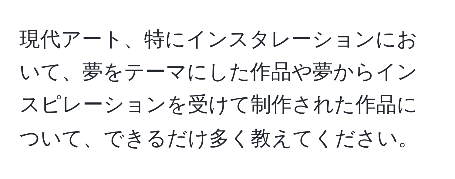 現代アート、特にインスタレーションにおいて、夢をテーマにした作品や夢からインスピレーションを受けて制作された作品について、できるだけ多く教えてください。