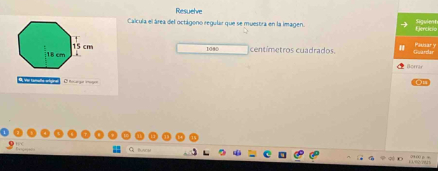 Resuelve 
Calcula el área del octágono regular que se muestra en la imagen. Ejercicio Sigulent 
Pausar y
1080 centímetros cuadrados. 
Guardar 
Borrar 
Q Ver tamaño origina L Rtecargar imagen 
On 
Desgejist 15C 
Q turco 11/02/2025 09 00 p. m