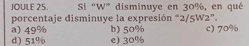 JOULE 25. Si “ W ” disminuye en 30%, en qué
porcentaje disminuye la expresión “ 2/5W2 ”.
a) 49% b) 50% c) 70%
d) 51% e) 30%