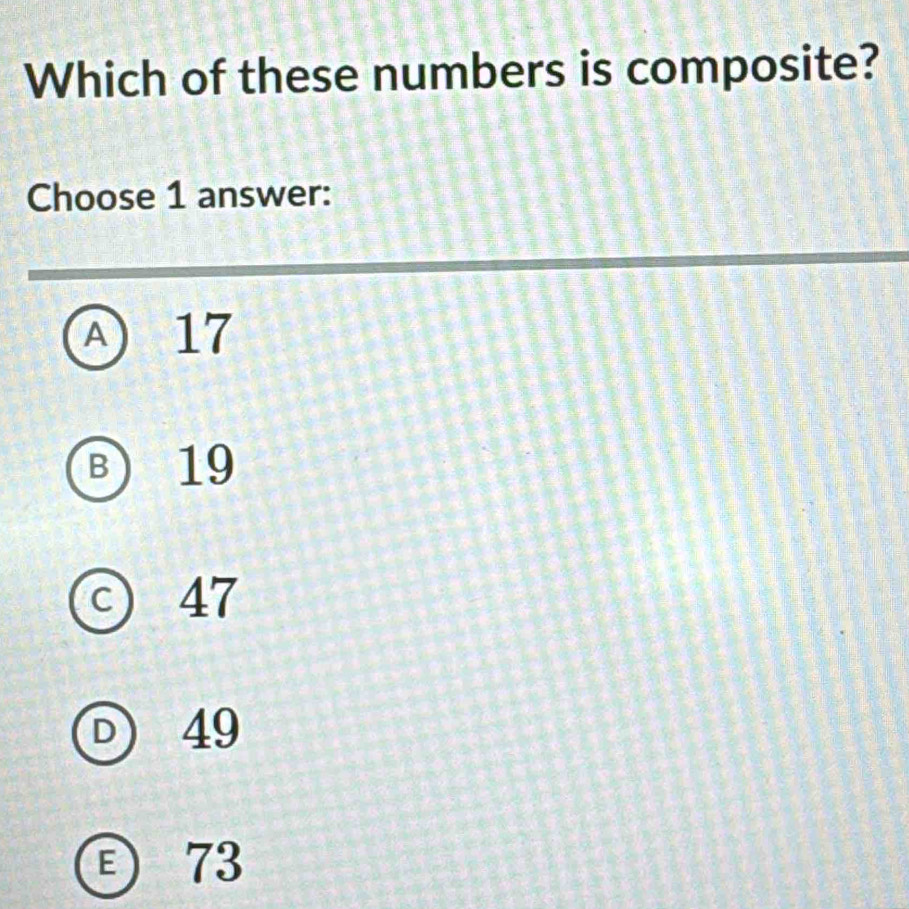 Which of these numbers is composite?
Choose 1 answer:
A ) 17
B) 19
C 47
D 49
E73