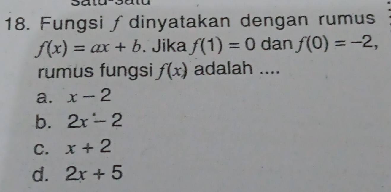 oal
18. Fungsi ∫dinyatakan dengan rumus
f(x)=ax+b. Jika f(1)=0 dan f(0)=-2, 
rumus fungsi f(x) adalah ....
a. x-2
b. 2x-2
C. x+2
d. 2x+5