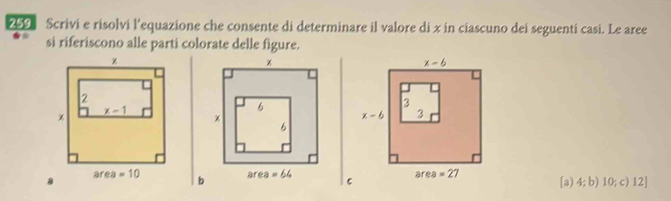 259 Scrivi e risolvi l’equazione che consente di determinare il valore di x in ciascuno dei seguenti casi. Le aree
si riferiscono alle parti colorate delle figure.
[a) 4;b) 10;c)12]