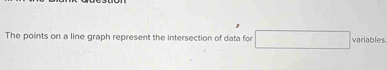 The points on a line graph represent the intersection of data for □ variables.