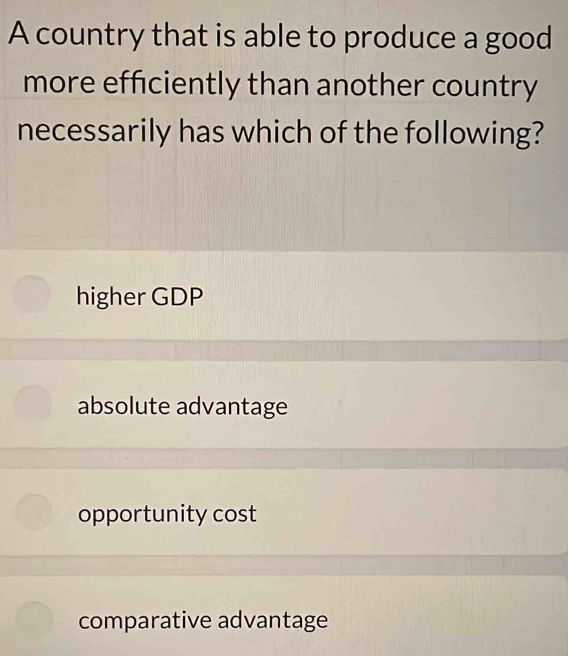 A country that is able to produce a good
more efficiently than another country
necessarily has which of the following?
higher GDP
absolute advantage
opportunity cost
comparative advantage