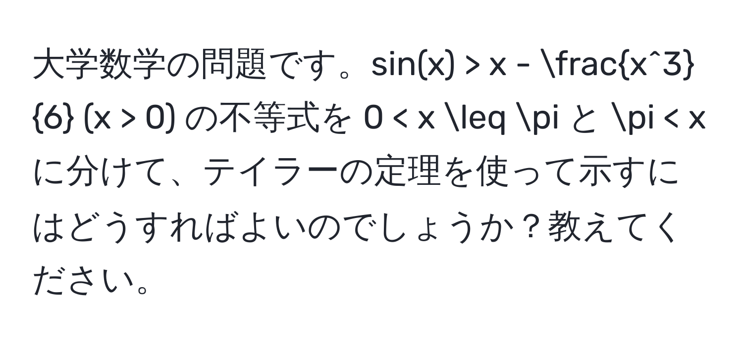 大学数学の問題です。sin(x) > x - fracx^36 (x > 0) の不等式を 0 < x ≤ π と π < x に分けて、テイラーの定理を使って示すにはどうすればよいのでしょうか？教えてください。