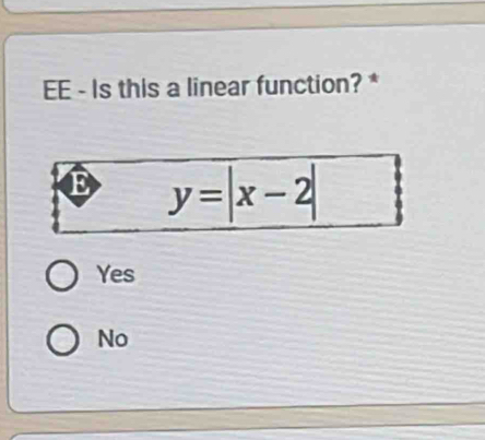 EE - Is this a linear function? *
E y=|x-2|
Yes
No