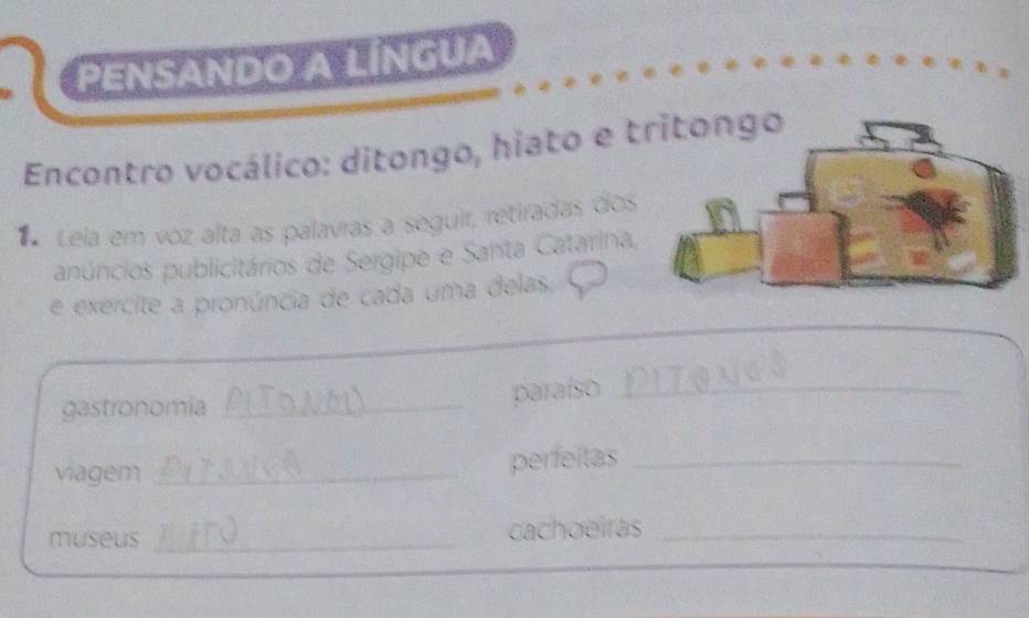 PenSando a LíngUa 
Encontro vocálico: ditongo, hiato e t 
Lela em voz alta as palavras a seguir, retiradas dos 
anúncios publicitários de Sergipe e Santa Catarina, 
e exercite a pronúncia de cada uma delas. 
gastronomia_ 
paraíso_ 
viagem _perfeitas_ 
museus _cachoeirás_