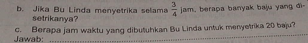 Jika Bu Linda menyetrika selama  3/4  jar n , berapa banyak baju yang di- 
setrikanya? 
_ 
c. Berapa jam waktu yang dibutuhkan Bu Linda untuk menyetrika 20 baju? 
Jawab: