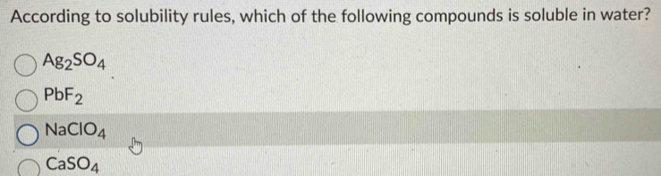According to solubility rules, which of the following compounds is soluble in water?
Ag_2SO_4
PbF_2
NaClO_4
CaSO_4
