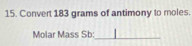 Convert 183 grams of antimony to moles. 
Molar Mass Sb:_