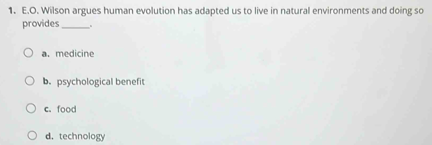 Wilson argues human evolution has adapted us to live in natural environments and doing so
provides_
a. medicine
b. psychological benefit
c. food
d. technology