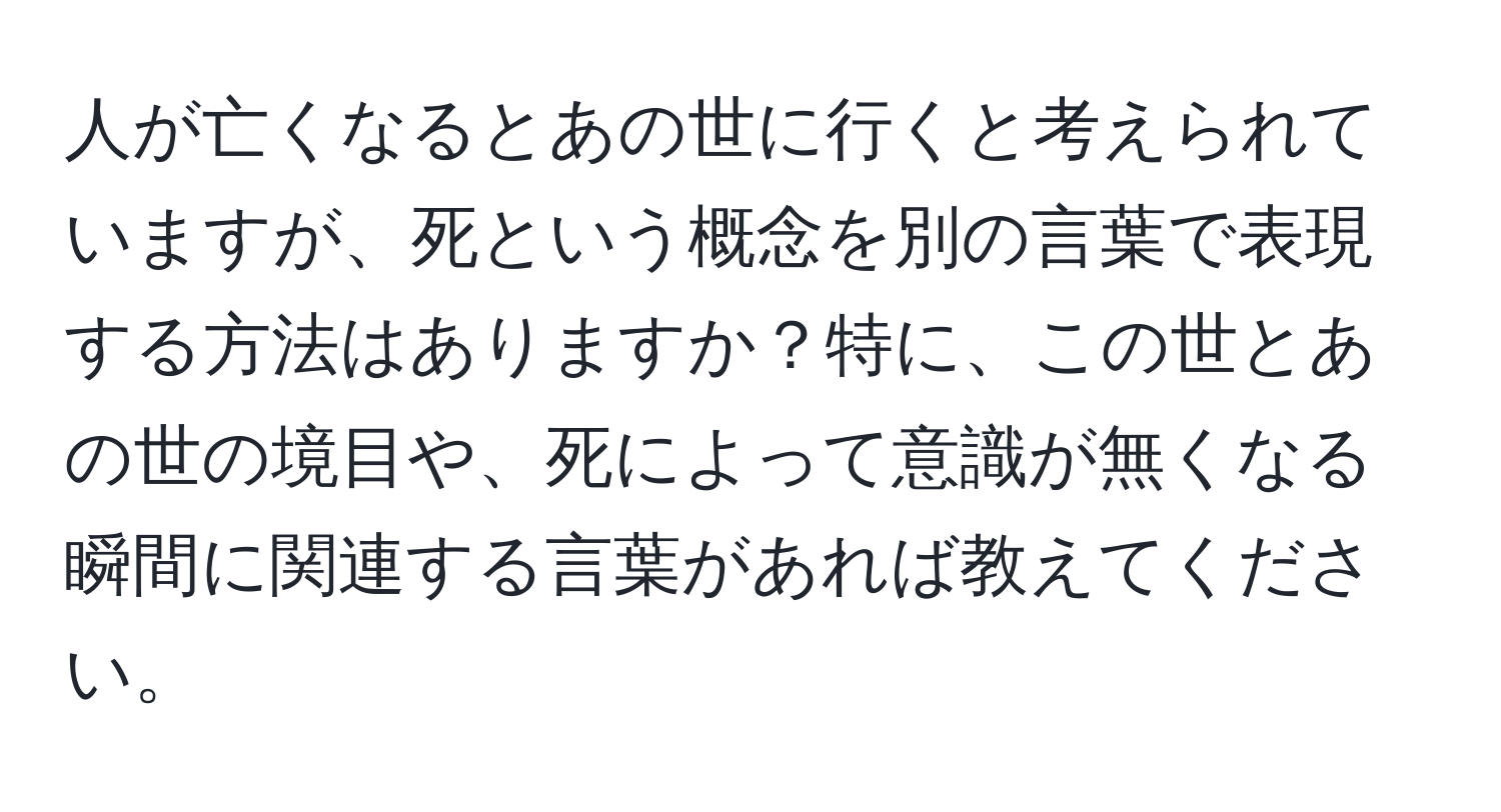 人が亡くなるとあの世に行くと考えられていますが、死という概念を別の言葉で表現する方法はありますか？特に、この世とあの世の境目や、死によって意識が無くなる瞬間に関連する言葉があれば教えてください。