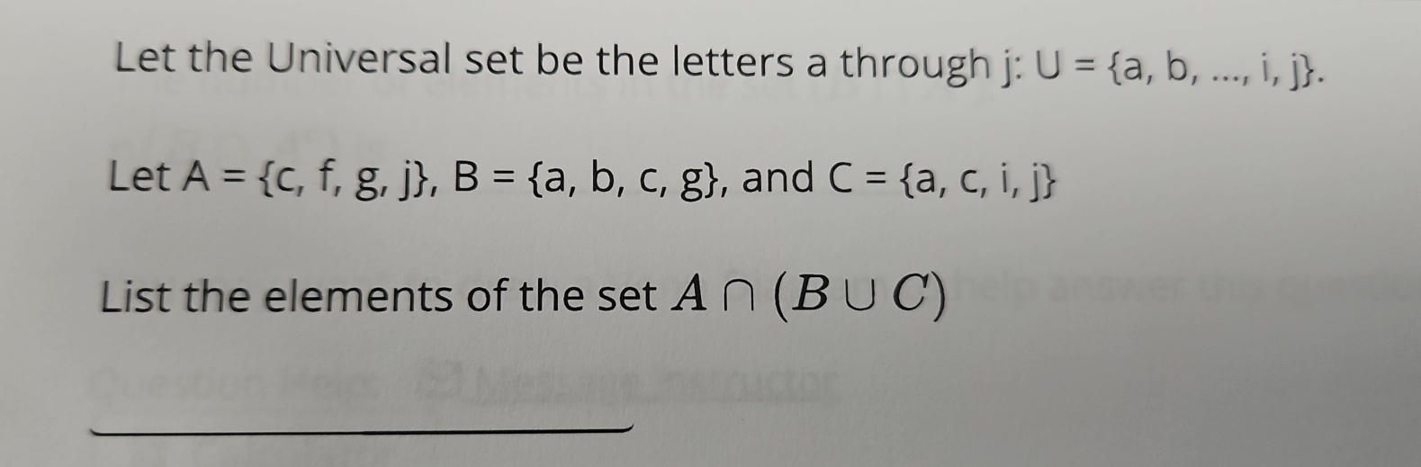 Let the Universal set be the letters a through j : U= a,b,...,i,j. 
Let A= c,f,g,j , B= a,b,c,g , and C= a,c,i,j
List the elements of the set A∩ (B∪ C)
_