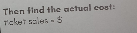 Then find the actual cost: 
ticket sales =$