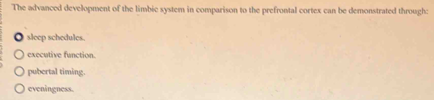 The advanced development of the limbic system in comparison to the prefrontal cortex can be demonstrated through:
● sleep schedules.
executive function.
pubertal timing.
eveningness.