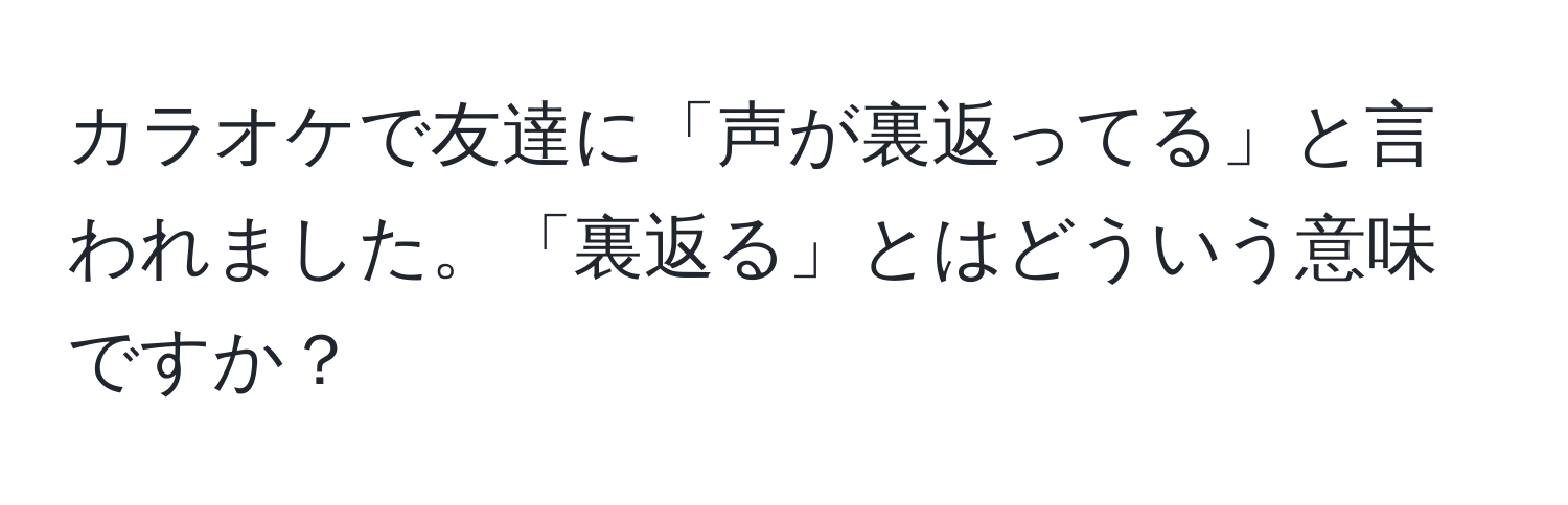 カラオケで友達に「声が裏返ってる」と言われました。「裏返る」とはどういう意味ですか？