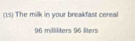 (15) The milk in your breakfast cereal
96 milliliters 96 liters