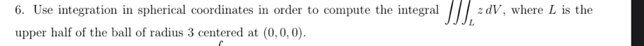 Use integration in spherical coordinates in order to compute the integral ∈t ∈t ∈t _LzdV , where L is the 
upper half of the ball of radius 3 centered at (0,0,0).