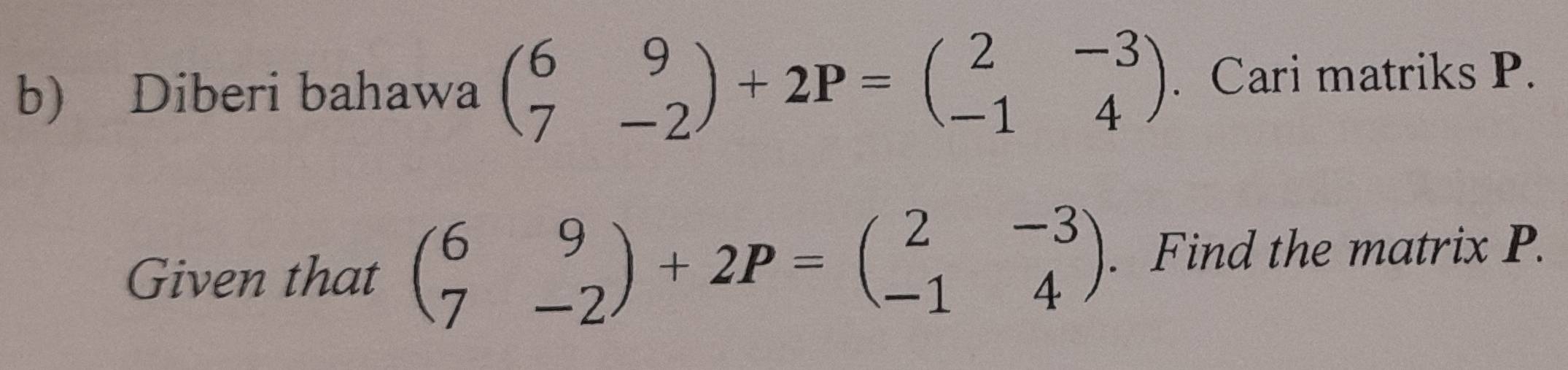 Diberi bahawa beginpmatrix 6&9 7&-2endpmatrix +2P=beginpmatrix 2&-3 -1&4endpmatrix. Cari matriks P.
Given that beginpmatrix 6&9 7&-2endpmatrix +2P=beginpmatrix 2&-3 -1&4endpmatrix. Find the matrix P.