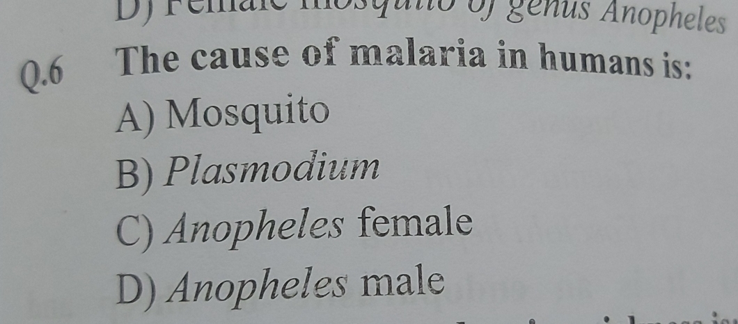 remale
o of génus Anopheles
Q.6 The cause of malaria in humans is:
A) Mosquito
B) Plasmodium
C) Anopheles female
D) Anopheles male