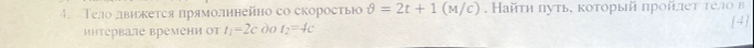 Τело двикеτея πрямолинейнo cо скоросτы θ =2t+1 (M/C). Найτη πутье коτорый ηрοйлеτ τело в 
нитервале временн от t_1=2c do t_2=4c 4