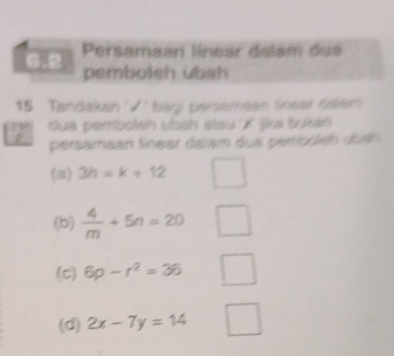 6.2 Persamaan linear dalam dua
pemboleh ubah
15 Tandakan '√' bagi persemean lneer dalem
đua pembolch übah stau X jika bukan
2 persamaan linear dalam dus perrboleh übeh.
(a) 3h=k+12
(b)  4/m +5n=20
(c) 6p-r^2=36
(d) 2x-7y=14