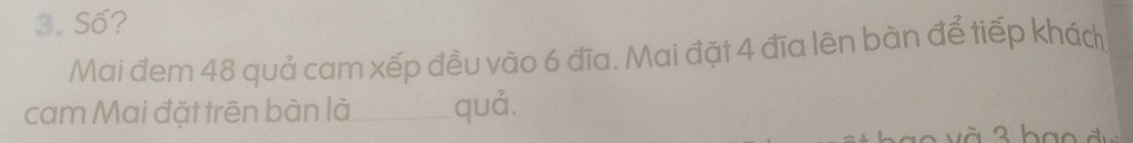 Số? 
Mai đem 48 quả cam xếp đều vào 6 đĩa. Mai đặt 4 đĩa lên bàn để tiếp khách 
cam Mai đặt trên bàn là_ quả.