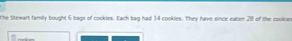 The Stewart family bought 6 bags of cookles. Each bag had 14 cookies. They have since eaten 28 of the cooies 
coolner