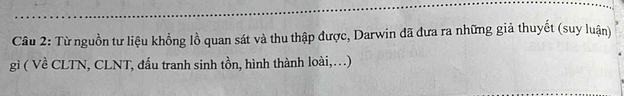 Từ nguồn tư liệu khổng lồ quan sát và thu thập được, Darwin đã đưa ra những giả thuyết (suy luận) 
gì ( Về CLTN, CLNT, đấu tranh sinh tồn, hình thành loài,…)