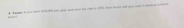 Taxes: If you earn $50,000 per year and your tax rate is 25%, how much will you owe in federal income 
tases?